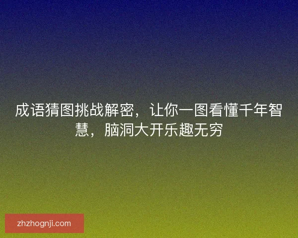 成语猜图挑战解密，让你一图看懂千年智慧，脑洞大开乐趣无穷