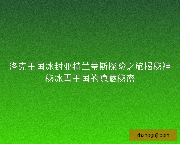 洛克王国冰封亚特兰蒂斯探险之旅揭秘神秘冰雪王国的隐藏秘密