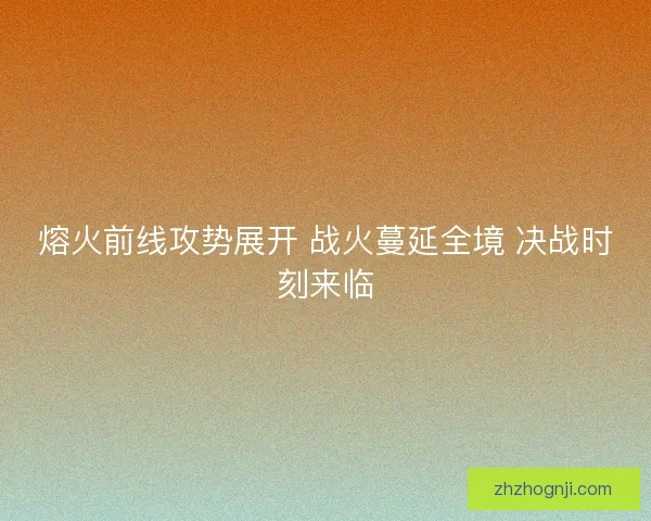 熔火前线攻势展开 战火蔓延全境 决战时刻来临