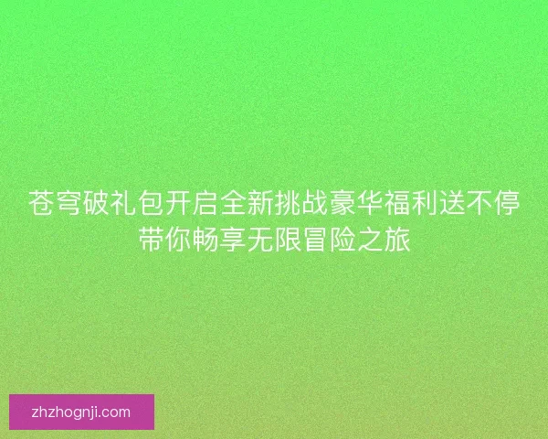 苍穹破礼包开启全新挑战豪华福利送不停带你畅享无限冒险之旅