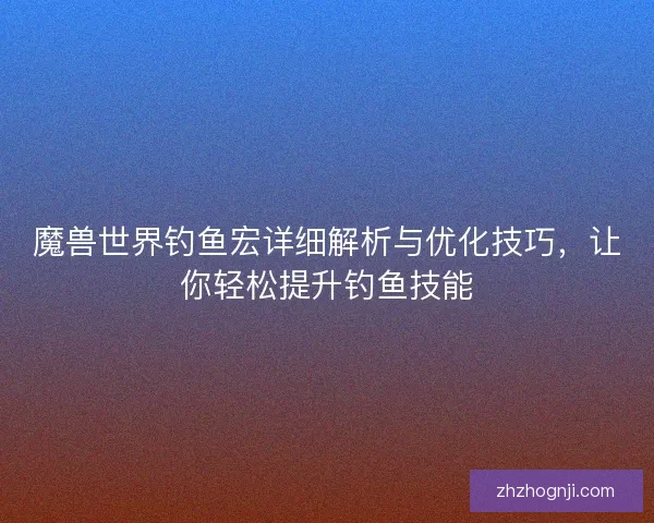 魔兽世界钓鱼宏详细解析与优化技巧，让你轻松提升钓鱼技能