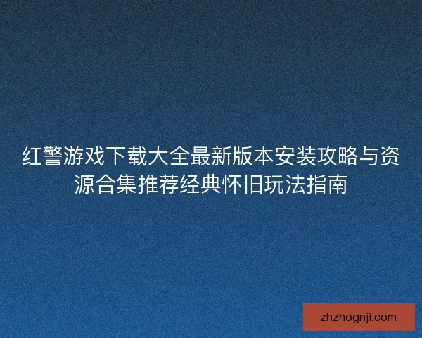 红警游戏下载大全最新版本安装攻略与资源合集推荐经典怀旧玩法指南