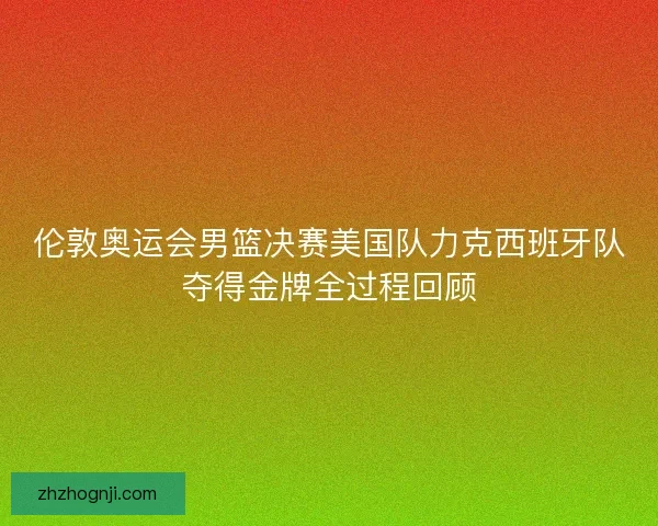 伦敦奥运会男篮决赛美国队力克西班牙队夺得金牌全过程回顾