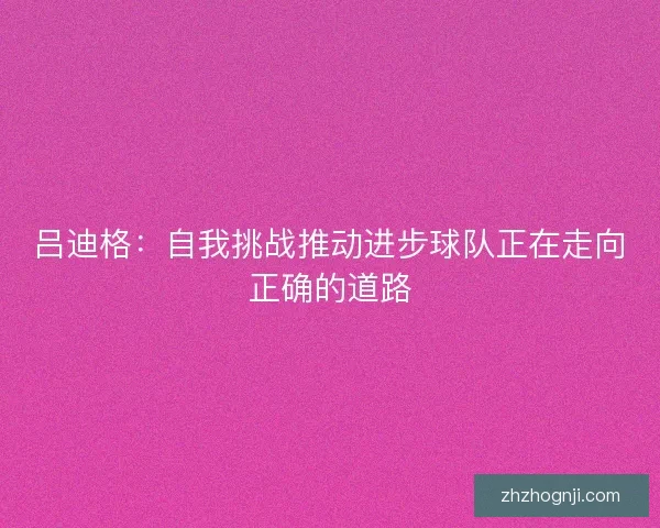 吕迪格：自我挑战推动进步球队正在走向正确的道路