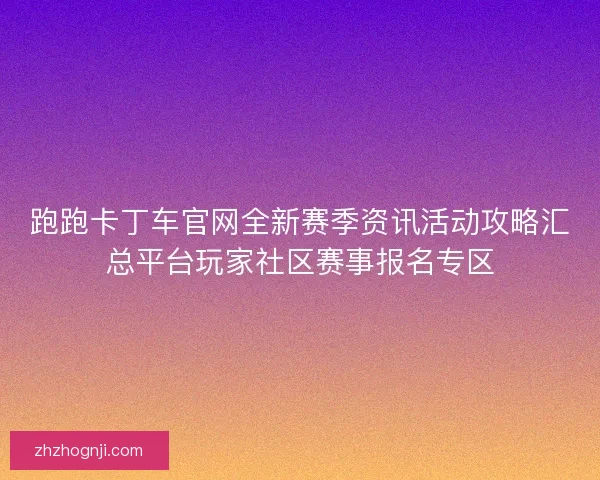 跑跑卡丁车官网全新赛季资讯活动攻略汇总平台玩家社区赛事报名专区