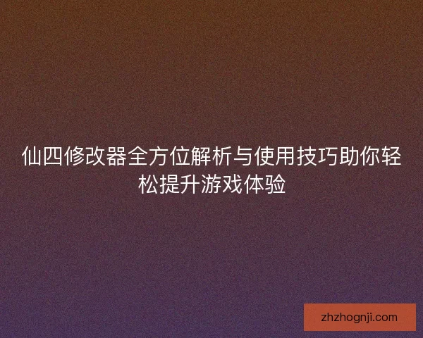 仙四修改器全方位解析与使用技巧助你轻松提升游戏体验