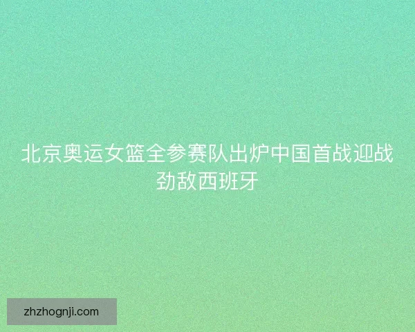 北京奥运女篮全参赛队出炉中国首战迎战劲敌西班牙