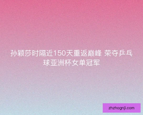 孙颖莎时隔近150天重返巅峰 荣夺乒乓球亚洲杯女单冠军