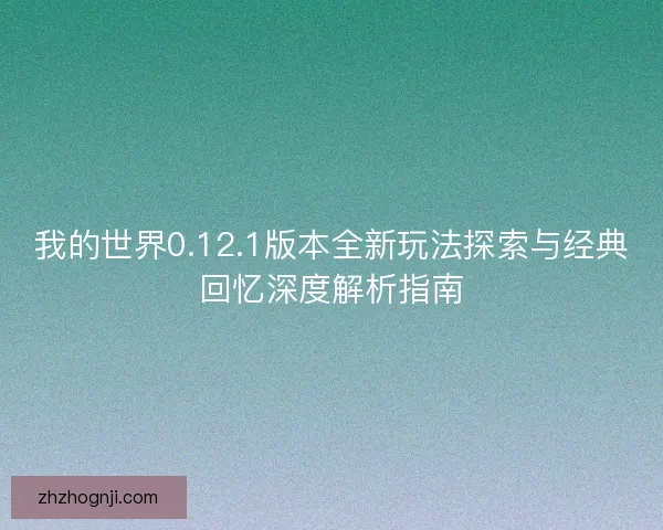 我的世界0.12.1版本全新玩法探索与经典回忆深度解析指南
