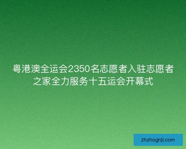 粤港澳全运会2350名志愿者入驻志愿者之家全力服务十五运会开幕式