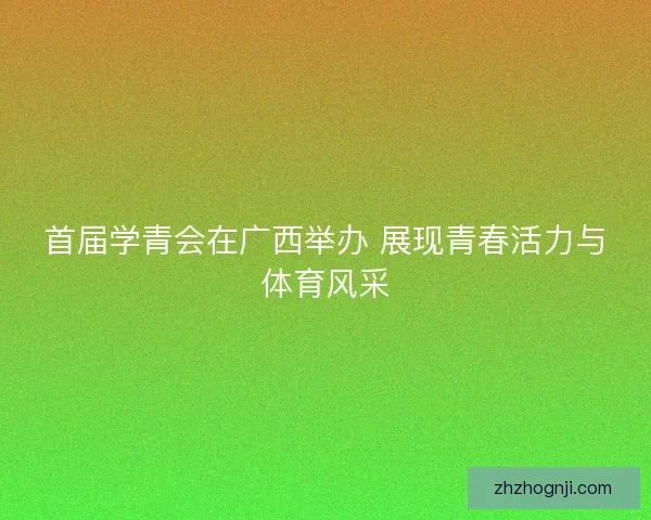首届学青会在广西举办 展现青春活力与体育风采