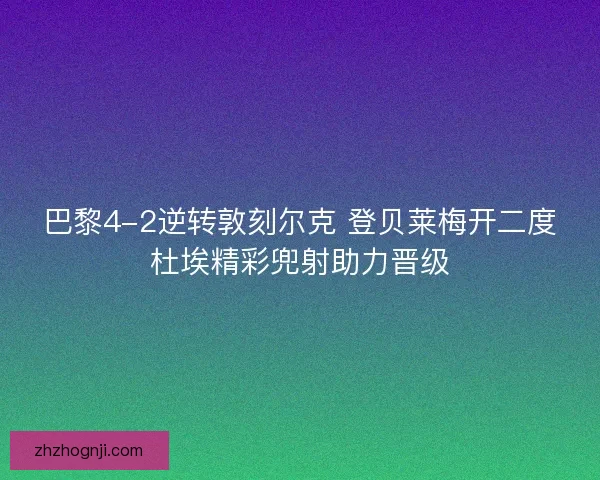 巴黎4-2逆转敦刻尔克 登贝莱梅开二度杜埃精彩兜射助力晋级