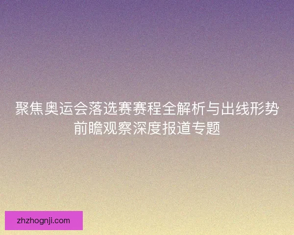 聚焦奥运会落选赛赛程全解析与出线形势前瞻观察深度报道专题